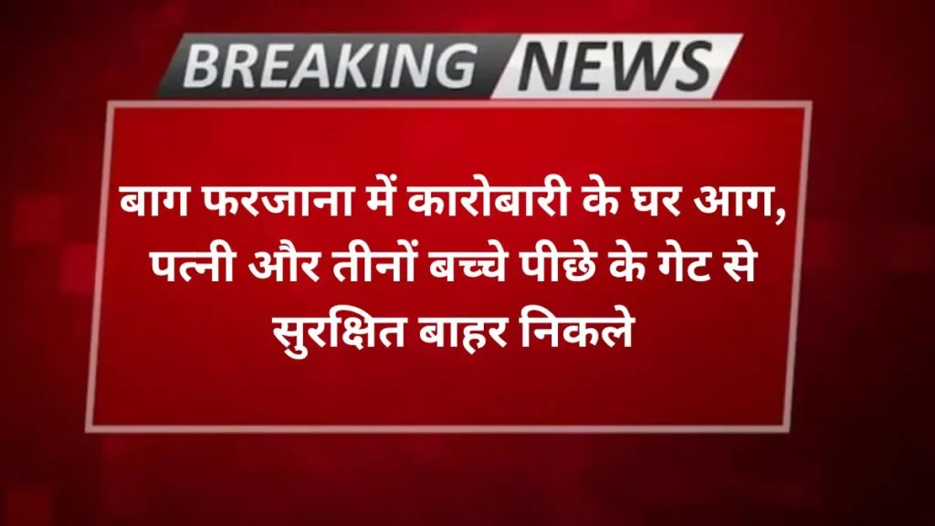 Agra news- बाग फरजाना में कारोबारी के घर आग, पत्नी और तीनों बच्चे पीछे के गेट से सुरक्षित बाहर निकले