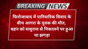 Agra news- फिरोजाबाद में पारिवारिक विवाद के बीच आगरा के युवक की मौत, बहन को ससुराल से निकालने पर हुआ था झगड़ा