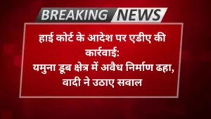 Agra news- हाई कोर्ट के आदेश पर एडीए की कार्रवाई, यमुना डूब क्षेत्र में अवैध निर्माण ढहा, वादी ने उठाए सवाल
