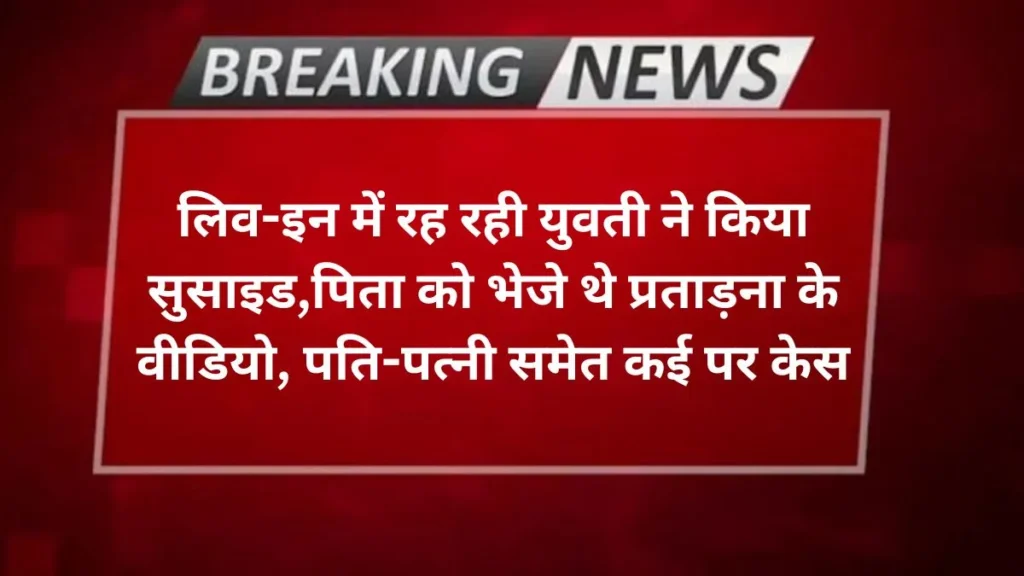 Agra news लिव-इन में रह रही युवती ने किया सुसाइड,पिता को भेजे थे प्रताड़ना के वीडियो, पति-पत्नी समेत कई पर केस