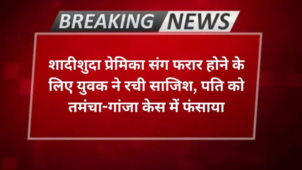 Agra news शादीशुदा प्रेमिका संग फरार होने के लिए युवक ने रची साजिश, पति को तमंचा-गांजा केस में फंसाया