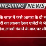 Agra news- ठगी के जाल में फंसे आगरा के दो भाई, नौकरी का लालच देकर एजेंटों ने भेजा विदेश,लाखों गंवाने के बाद घर लौटे