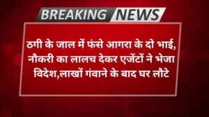 Agra news- ठगी के जाल में फंसे आगरा के दो भाई, नौकरी का लालच देकर एजेंटों ने भेजा विदेश,लाखों गंवाने के बाद घर लौटे