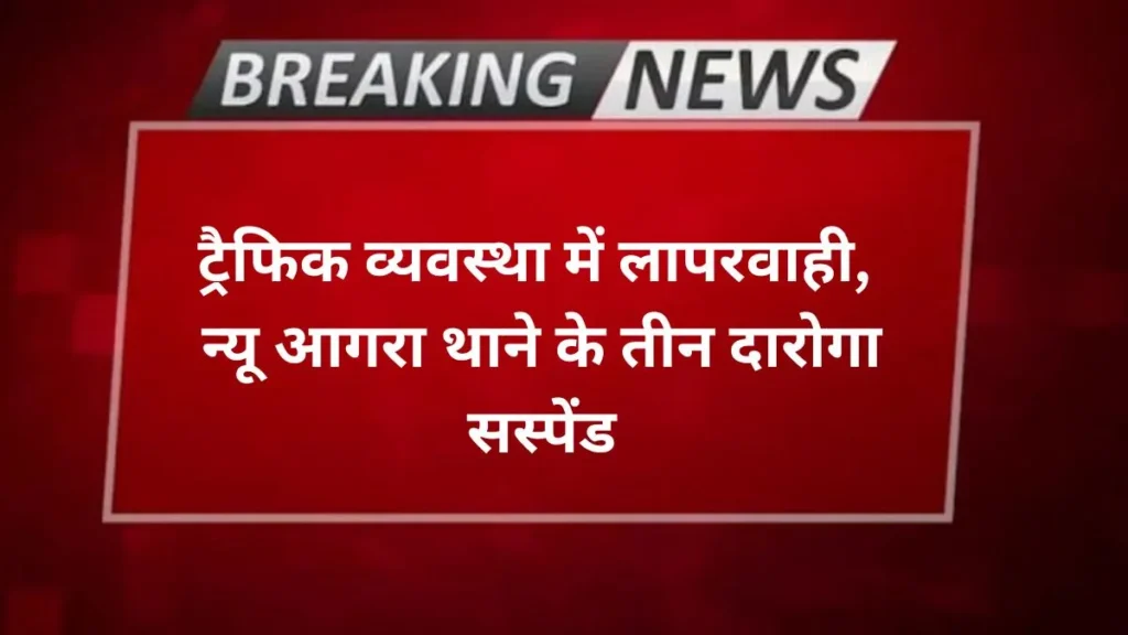 Agra news ट्रैफिक व्यवस्था में लापरवाही, न्यू आगरा थाने के तीन दारोगा सस्पेंड
