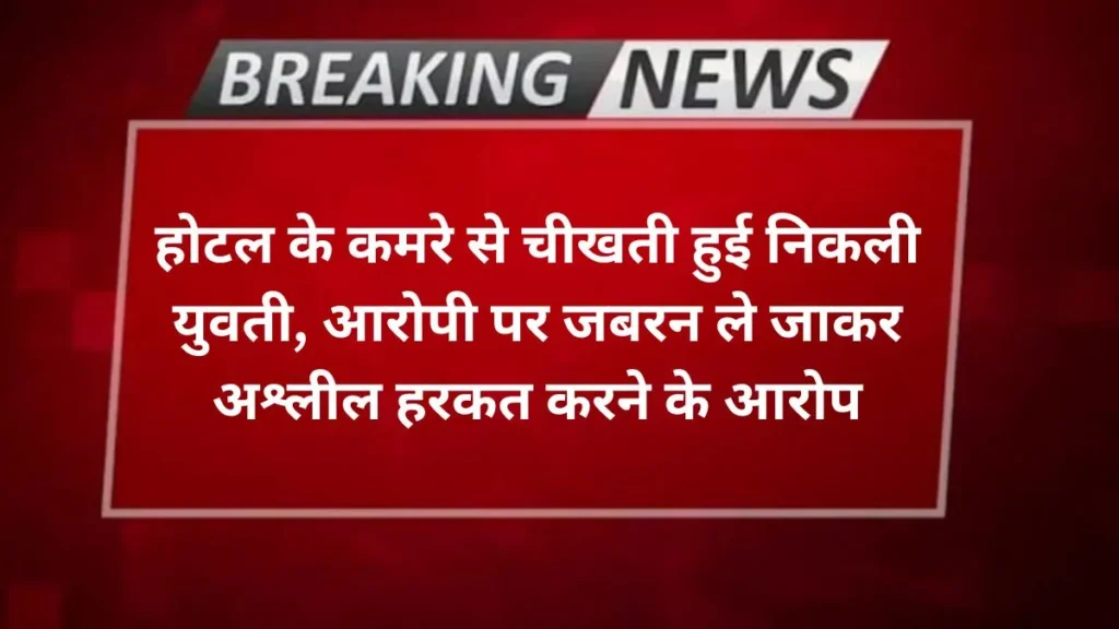Agra news होटल के कमरे से चीखती हुई निकली युवती, आरोपी पर जबरन ले जाकर अश्लील हरकत करने के आरोप